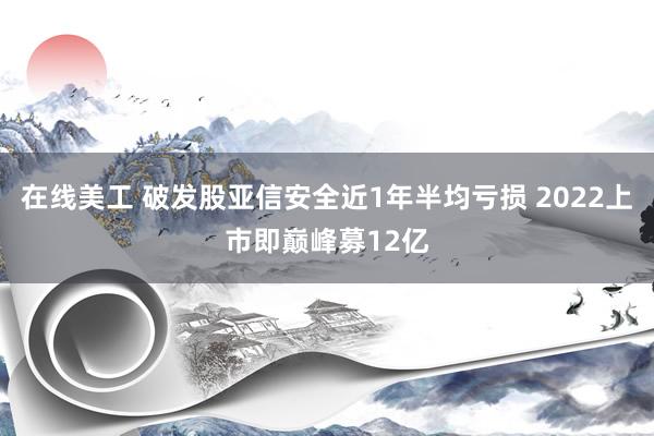 在线美工 破发股亚信安全近1年半均亏损 2022上市即巅峰募12亿