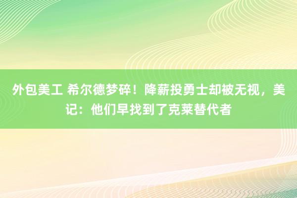 外包美工 希尔德梦碎！降薪投勇士却被无视，美记：他们早找到了克莱替代者