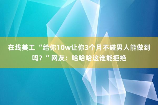 在线美工 “给你10w让你3个月不碰男人能做到吗？”网友：哈哈哈这谁能拒绝