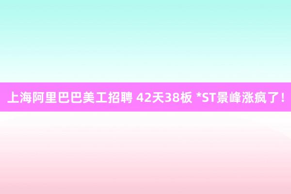 上海阿里巴巴美工招聘 42天38板 *ST景峰涨疯了！