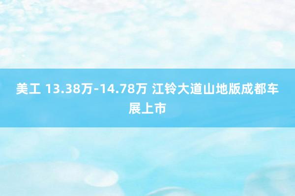 美工 13.38万-14.78万 江铃大道山地版成都车展上市