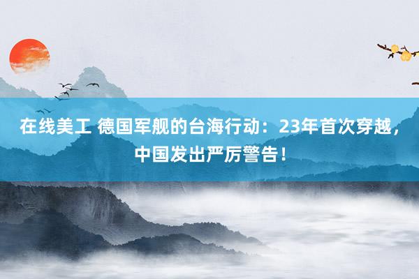 在线美工 德国军舰的台海行动：23年首次穿越，中国发出严厉警告！