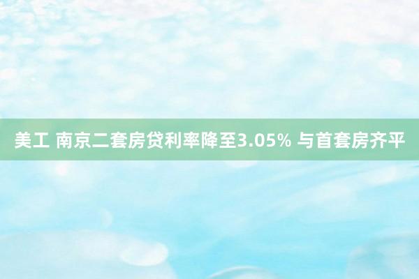 美工 南京二套房贷利率降至3.05% 与首套房齐平