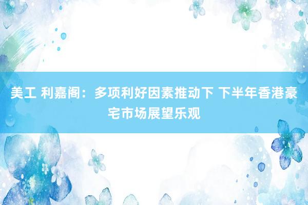 美工 利嘉阁：多项利好因素推动下 下半年香港豪宅市场展望乐观