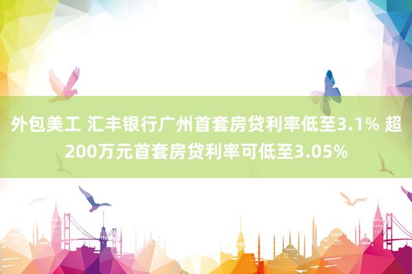 外包美工 汇丰银行广州首套房贷利率低至3.1% 超200万元首套房贷利率可低至3.05%