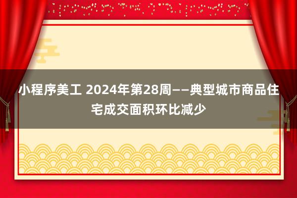 小程序美工 2024年第28周——典型城市商品住宅成交面积环比减少