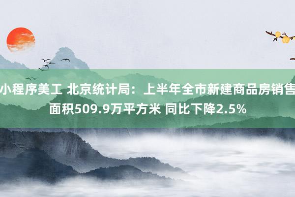 小程序美工 北京统计局：上半年全市新建商品房销售面积509.9万平方米 同比下降2.5%