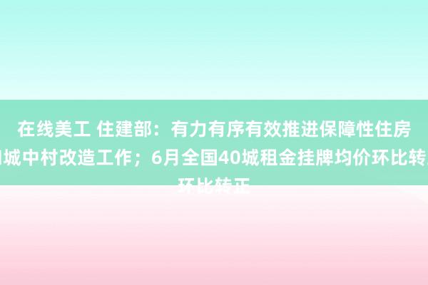 在线美工 住建部：有力有序有效推进保障性住房和城中村改造工作；6月全国40城租金挂牌均价环比转正