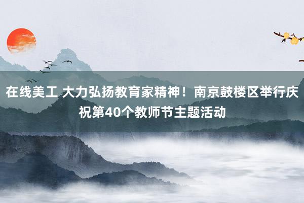 在线美工 大力弘扬教育家精神！南京鼓楼区举行庆祝第40个教师节主题活动