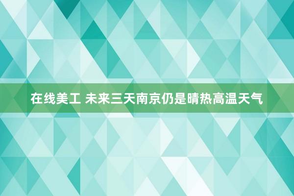 在线美工 未来三天南京仍是晴热高温天气