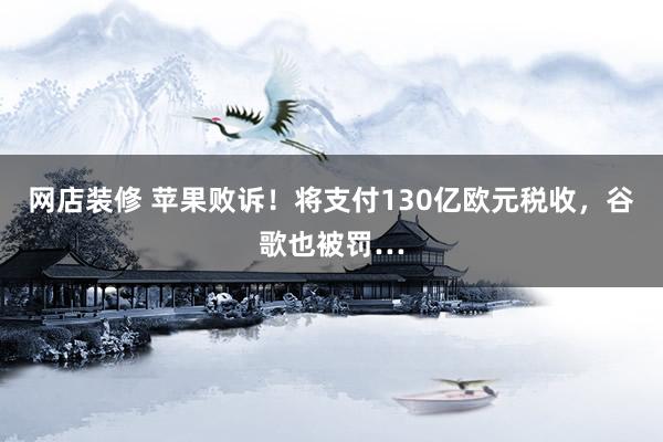 网店装修 苹果败诉！将支付130亿欧元税收，谷歌也被罚…