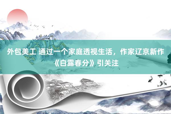 外包美工 通过一个家庭透视生活，作家辽京新作《白露春分》引关注