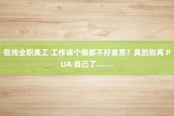 在线全职美工 工作请个假都不好意思？真的别再 PUA 自己了……