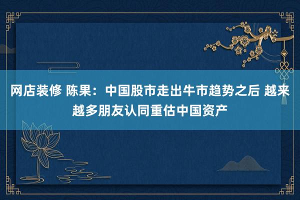 网店装修 陈果：中国股市走出牛市趋势之后 越来越多朋友认同重估中国资产