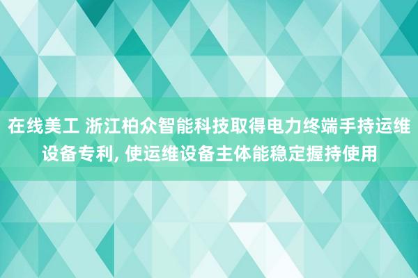 在线美工 浙江柏众智能科技取得电力终端手持运维设备专利, 使运维设备主体能稳定握持使用