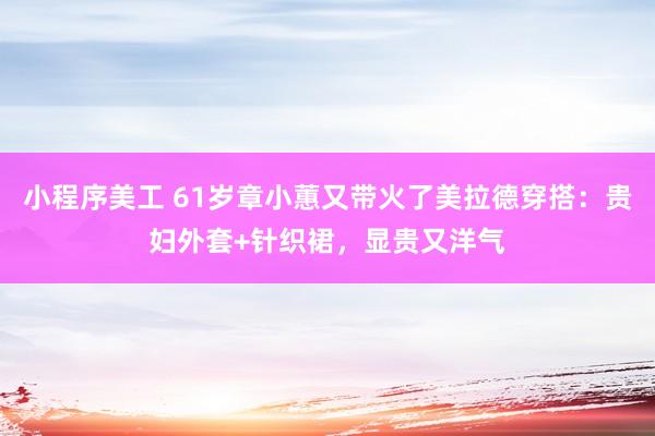 小程序美工 61岁章小蕙又带火了美拉德穿搭：贵妇外套+针织裙，显贵又洋气