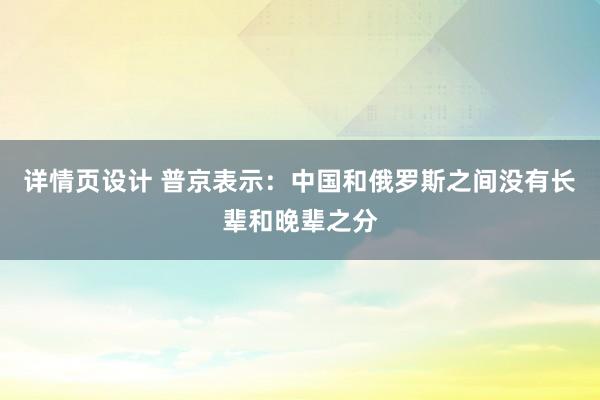 详情页设计 普京表示：中国和俄罗斯之间没有长辈和晚辈之分