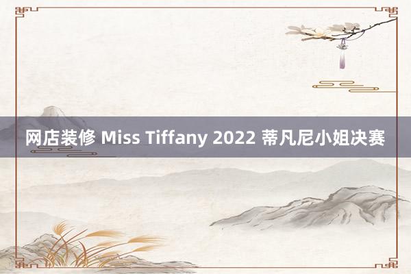 网店装修 Miss Tiffany 2022 蒂凡尼小姐决赛