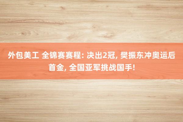 外包美工 全锦赛赛程: 决出2冠, 樊振东冲奥运后首金, 全国亚军挑战国手!