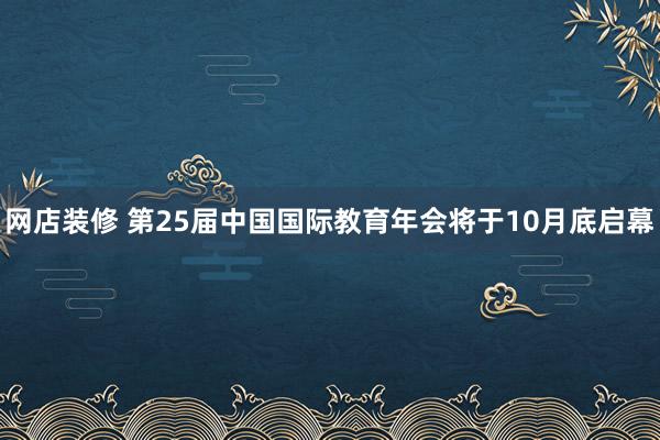 网店装修 第25届中国国际教育年会将于10月底启幕