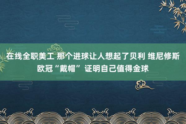 在线全职美工 那个进球让人想起了贝利 维尼修斯欧冠“戴帽” 证明自己值得金球