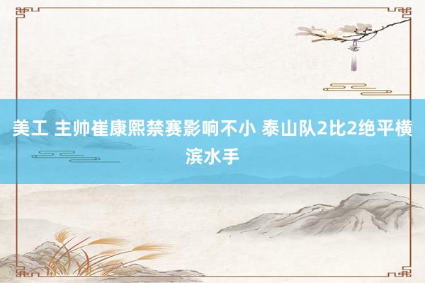 美工 主帅崔康熙禁赛影响不小 泰山队2比2绝平横滨水手