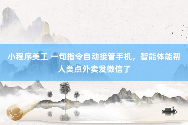 小程序美工 一句指令自动接管手机，智能体能帮人类点外卖发微信了