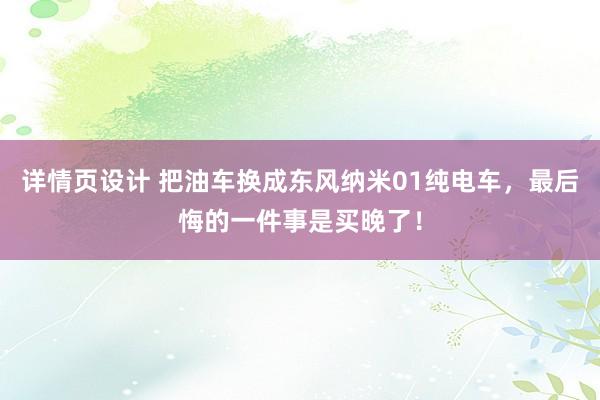 详情页设计 把油车换成东风纳米01纯电车，最后悔的一件事是买晚了！