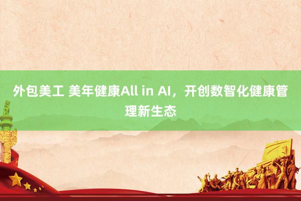 外包美工 美年健康All in AI，开创数智化健康管理新生态