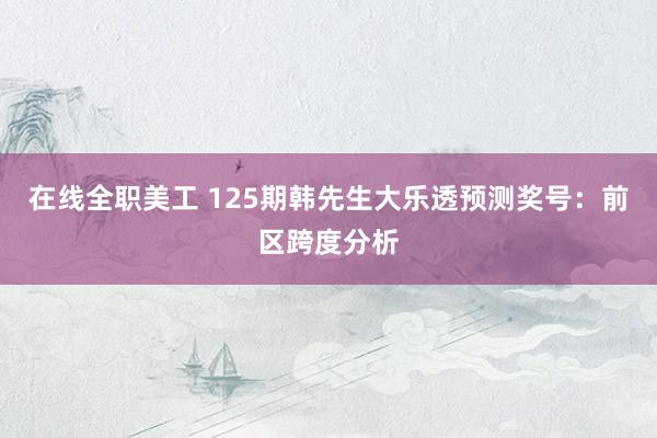 在线全职美工 125期韩先生大乐透预测奖号：前区跨度分析